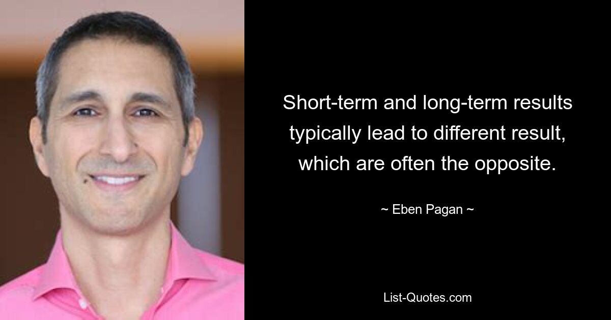 Short-term and long-term results typically lead to different result, which are often the opposite. — © Eben Pagan