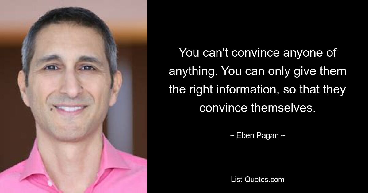 You can't convince anyone of anything. You can only give them the right information, so that they convince themselves. — © Eben Pagan