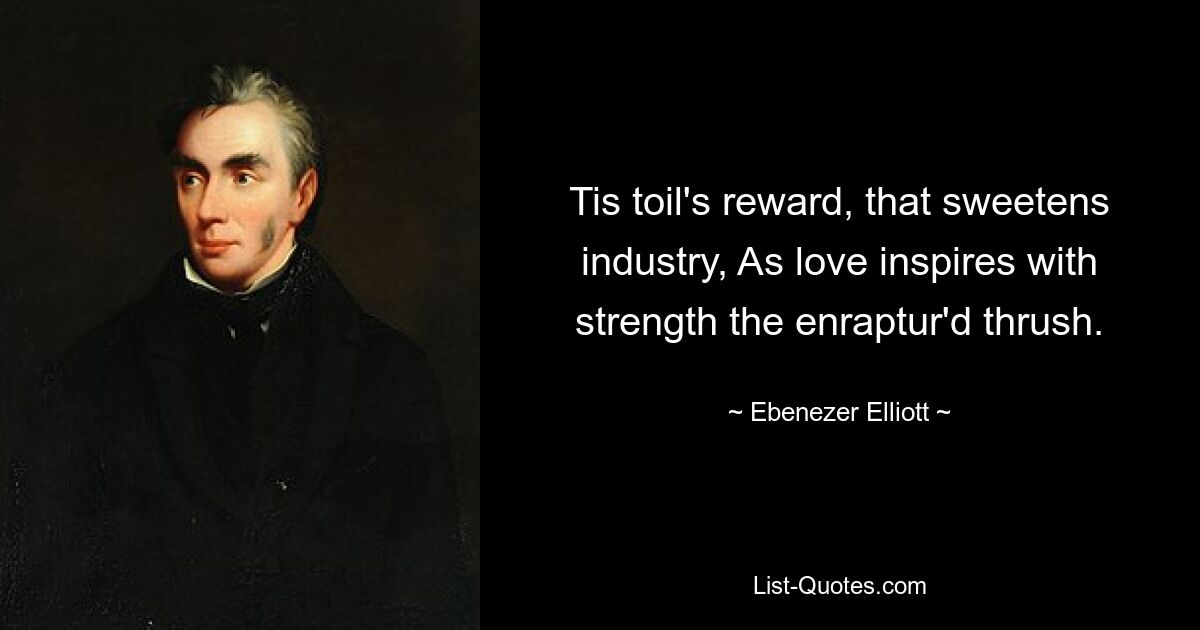 Tis toil's reward, that sweetens industry, As love inspires with strength the enraptur'd thrush. — © Ebenezer Elliott