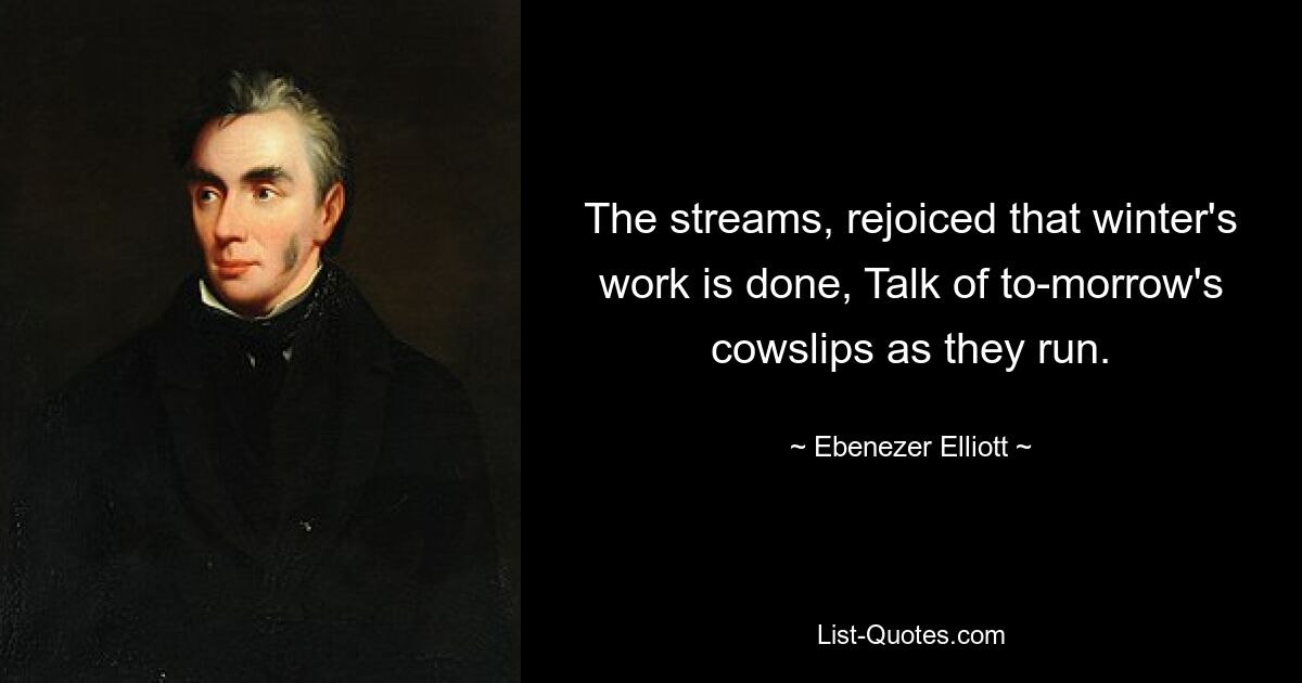 The streams, rejoiced that winter's work is done, Talk of to-morrow's cowslips as they run. — © Ebenezer Elliott