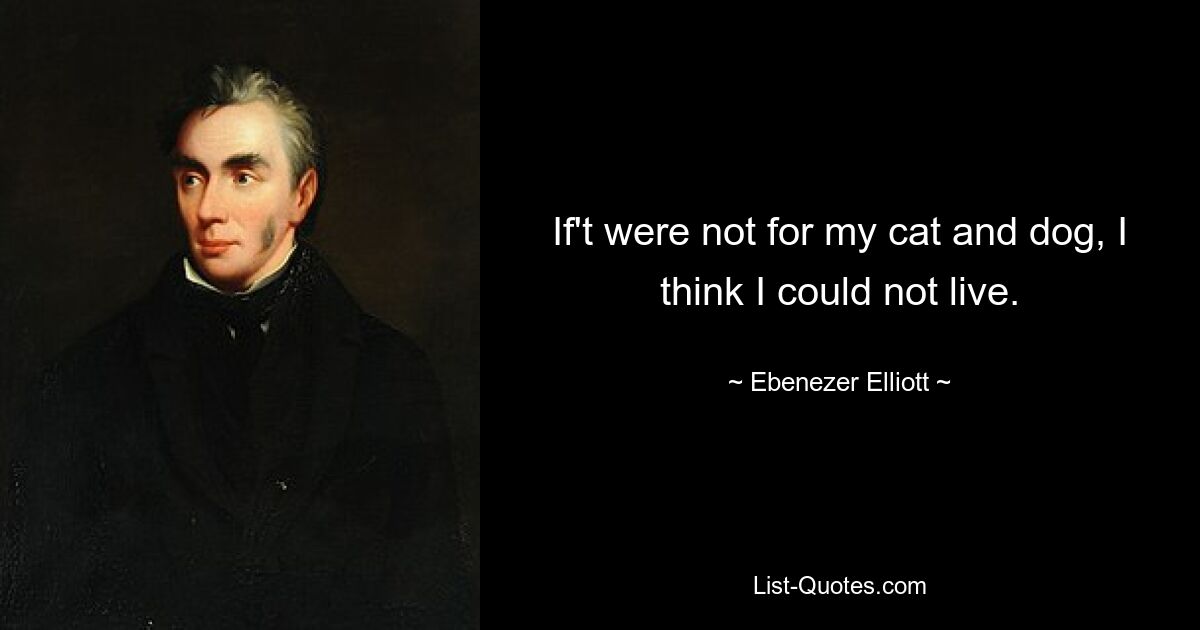 If't were not for my cat and dog, I think I could not live. — © Ebenezer Elliott