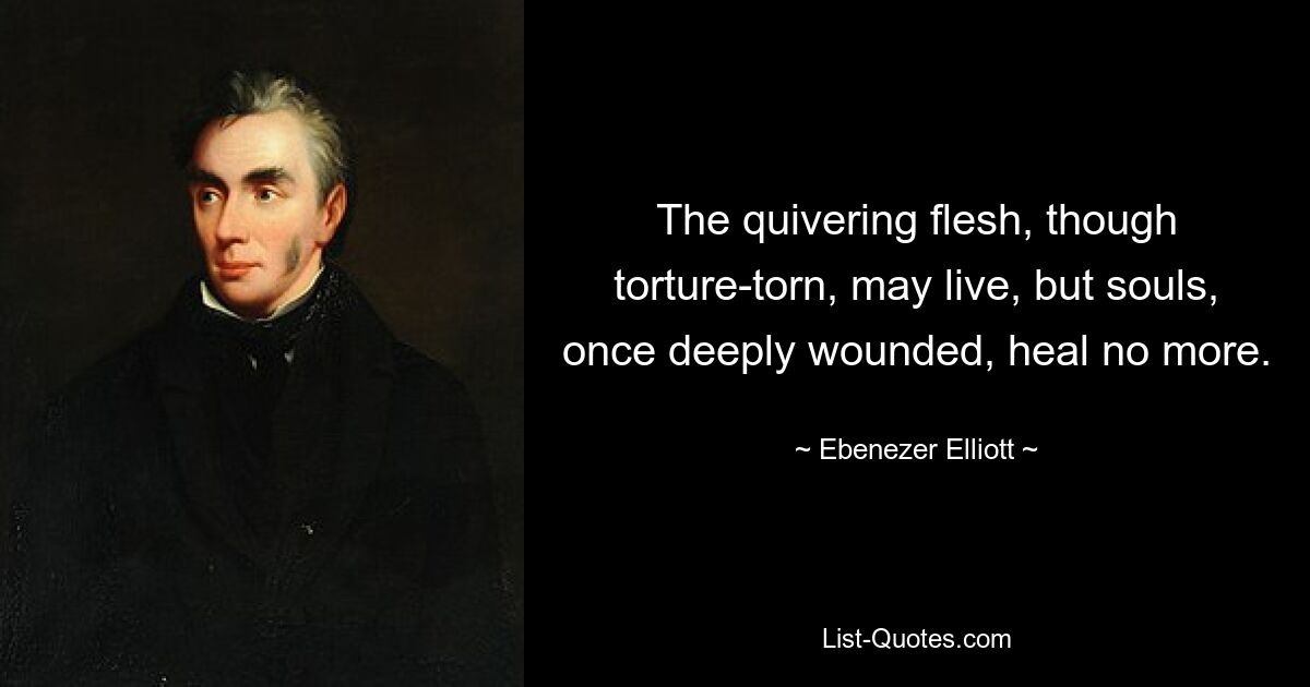 The quivering flesh, though torture-torn, may live, but souls, once deeply wounded, heal no more. — © Ebenezer Elliott