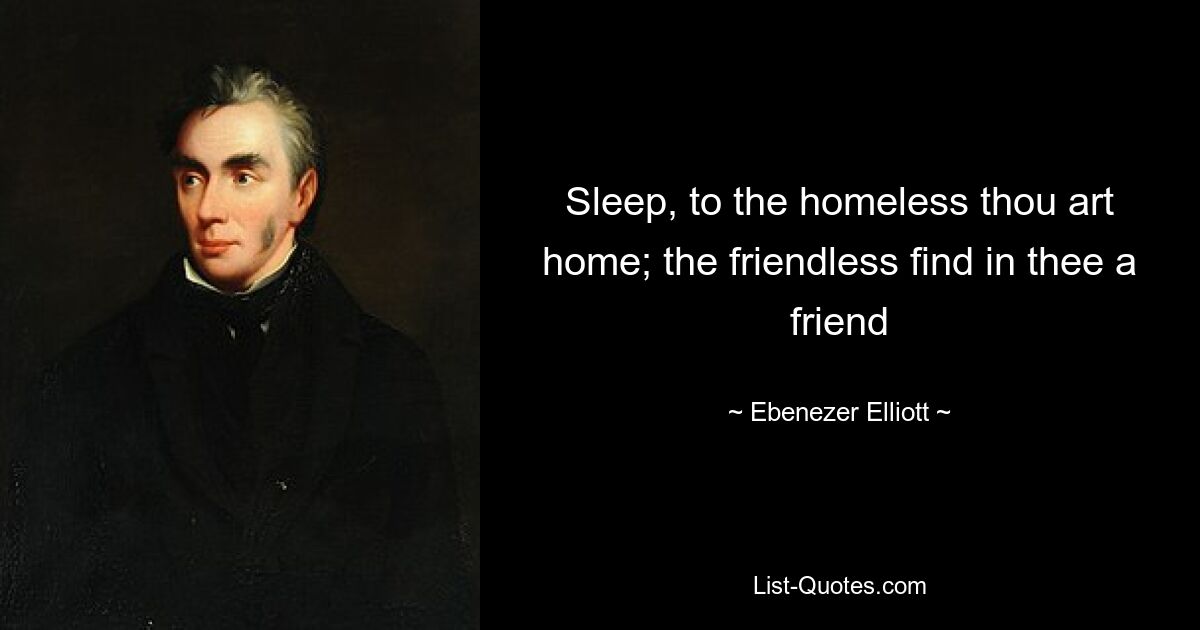 Sleep, to the homeless thou art home; the friendless find in thee a friend — © Ebenezer Elliott