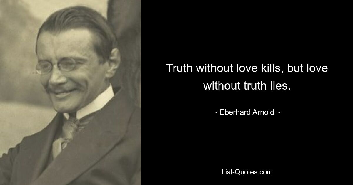 Truth without love kills, but love without truth lies. — © Eberhard Arnold