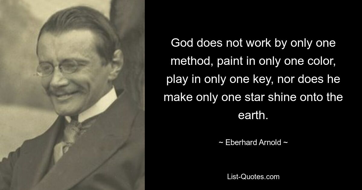 God does not work by only one method, paint in only one color, play in only one key, nor does he make only one star shine onto the earth. — © Eberhard Arnold