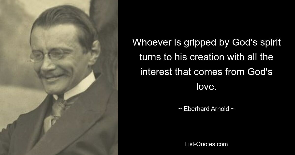 Whoever is gripped by God's spirit turns to his creation with all the interest that comes from God's love. — © Eberhard Arnold