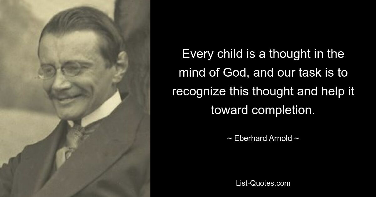 Every child is a thought in the mind of God, and our task is to recognize this thought and help it toward completion. — © Eberhard Arnold