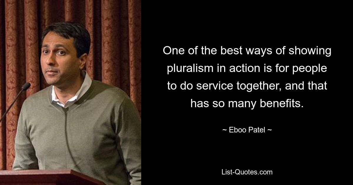 One of the best ways of showing pluralism in action is for people to do service together, and that has so many benefits. — © Eboo Patel