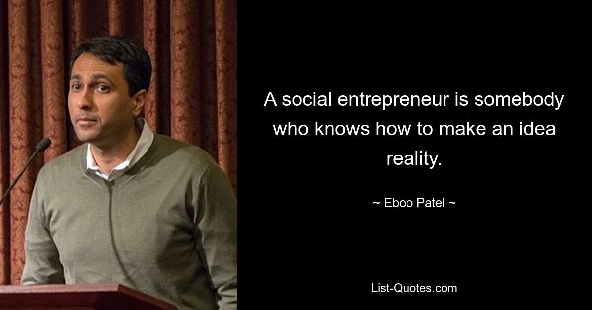 A social entrepreneur is somebody who knows how to make an idea reality. — © Eboo Patel