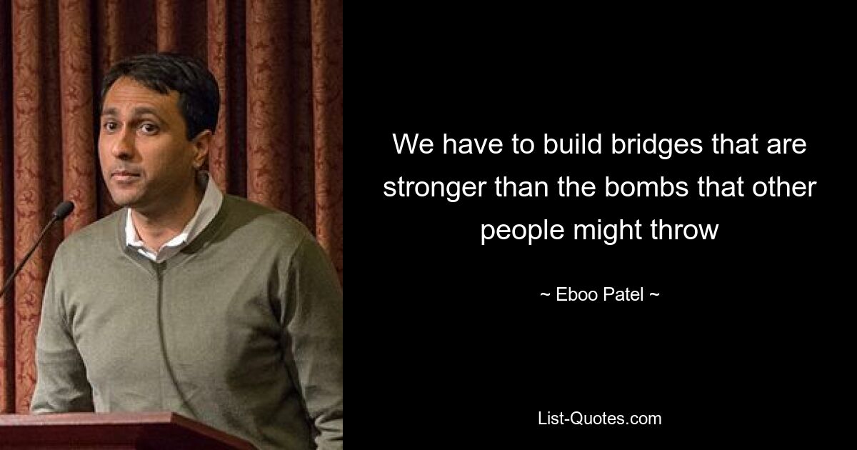 We have to build bridges that are stronger than the bombs that other people might throw — © Eboo Patel