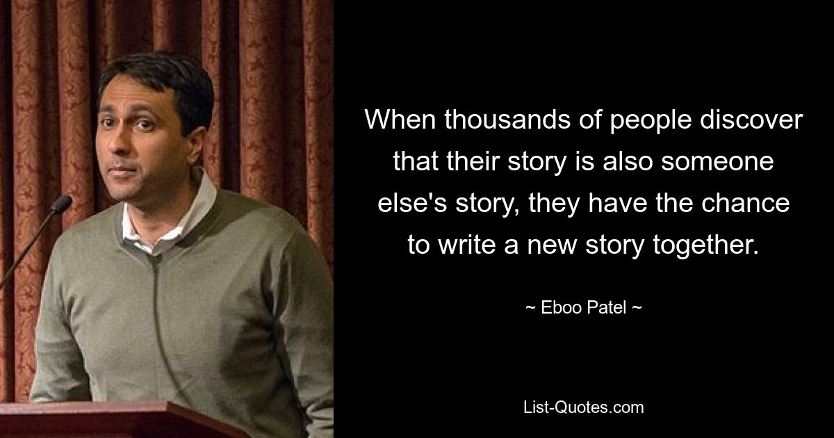 When thousands of people discover that their story is also someone else's story, they have the chance to write a new story together. — © Eboo Patel