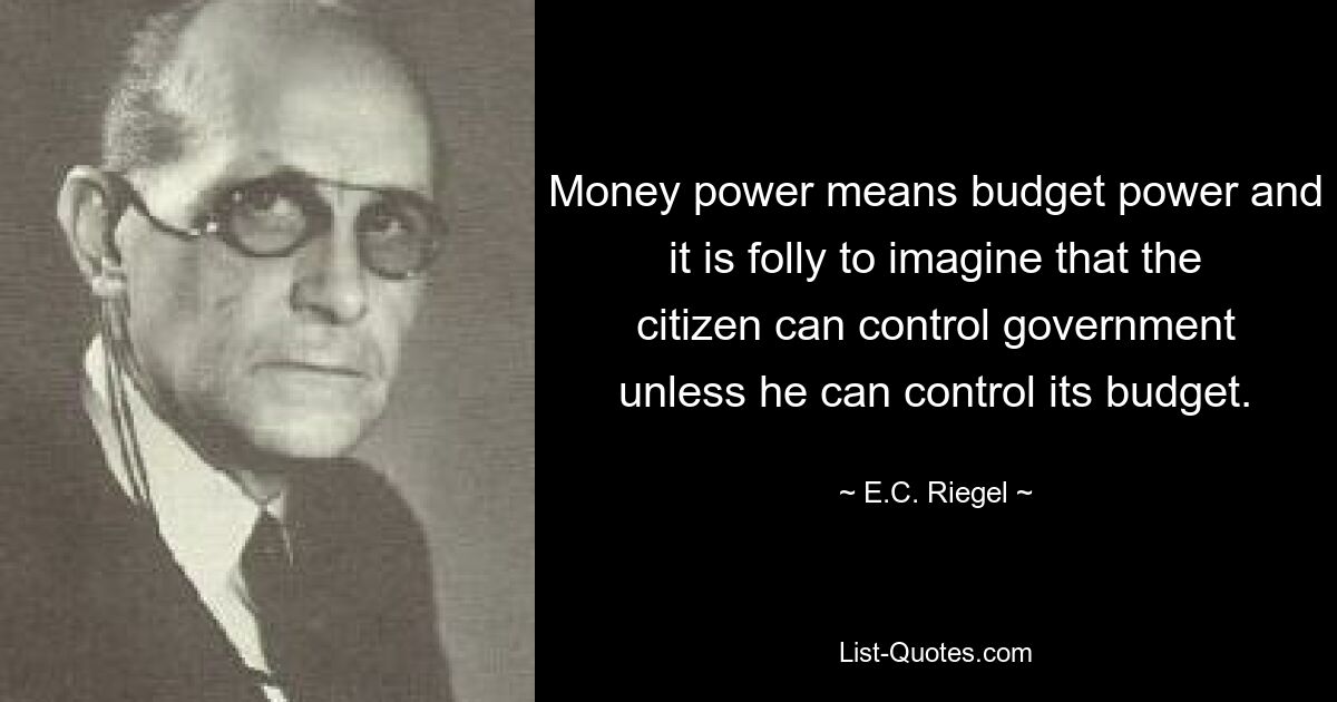 Money power means budget power and it is folly to imagine that the citizen can control government unless he can control its budget. — © E.C. Riegel