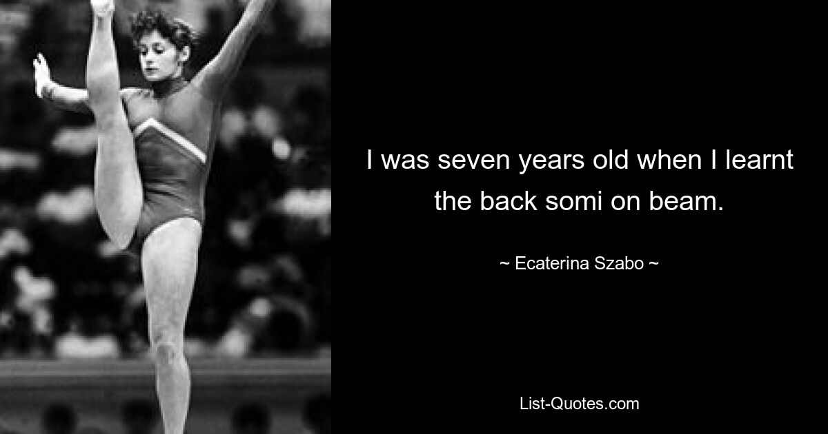 I was seven years old when I learnt the back somi on beam. — © Ecaterina Szabo