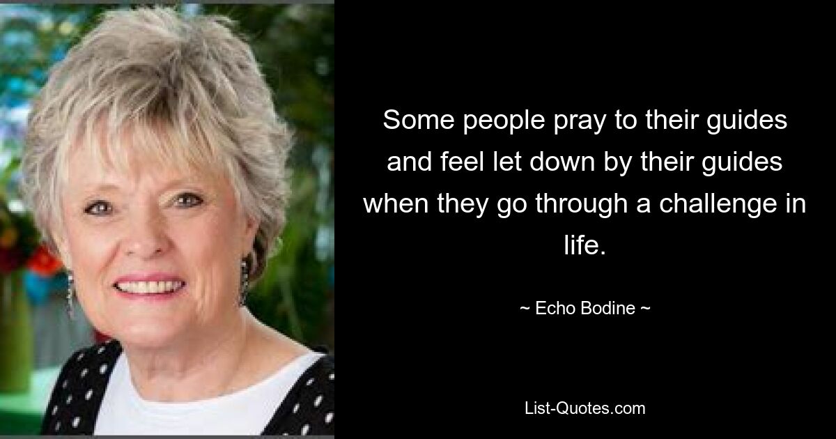 Some people pray to their guides and feel let down by their guides when they go through a challenge in life. — © Echo Bodine