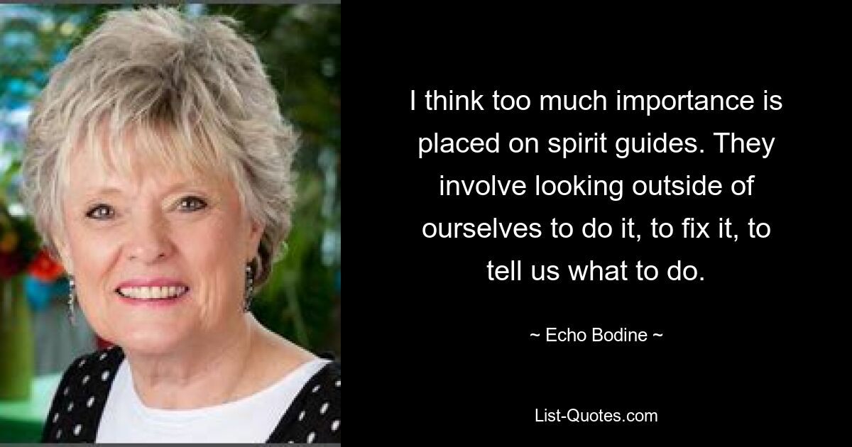 I think too much importance is placed on spirit guides. They involve looking outside of ourselves to do it, to fix it, to tell us what to do. — © Echo Bodine