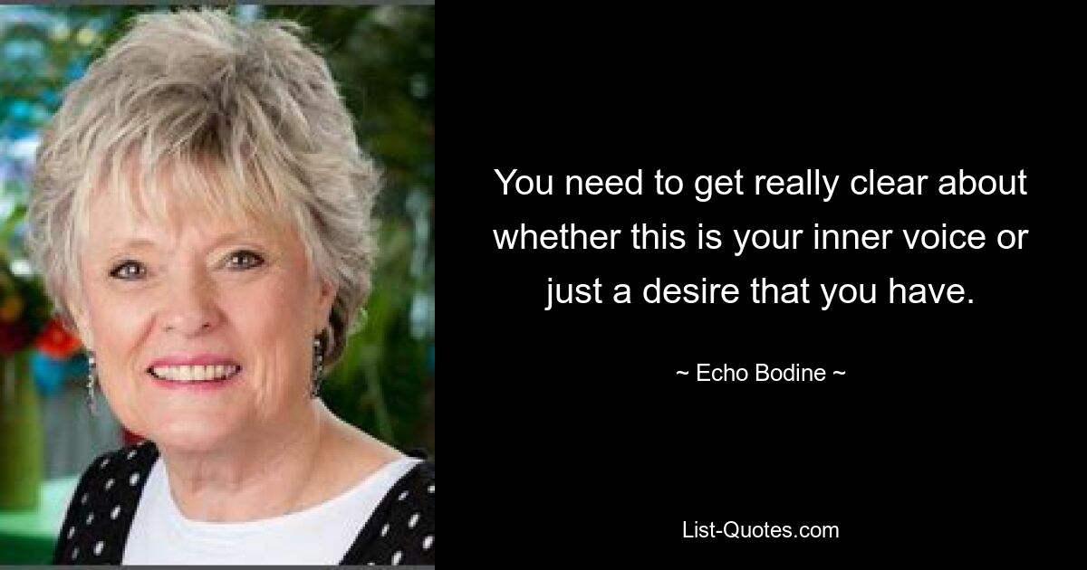 You need to get really clear about whether this is your inner voice or just a desire that you have. — © Echo Bodine