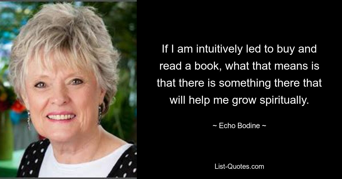 If I am intuitively led to buy and read a book, what that means is that there is something there that will help me grow spiritually. — © Echo Bodine