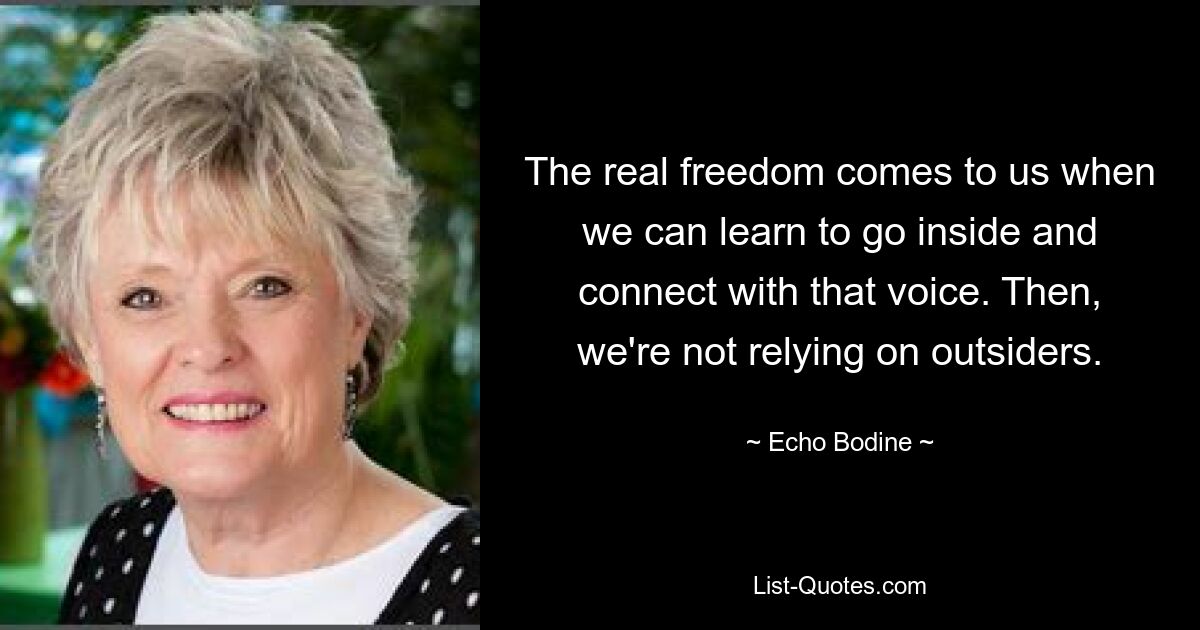 The real freedom comes to us when we can learn to go inside and connect with that voice. Then, we're not relying on outsiders. — © Echo Bodine