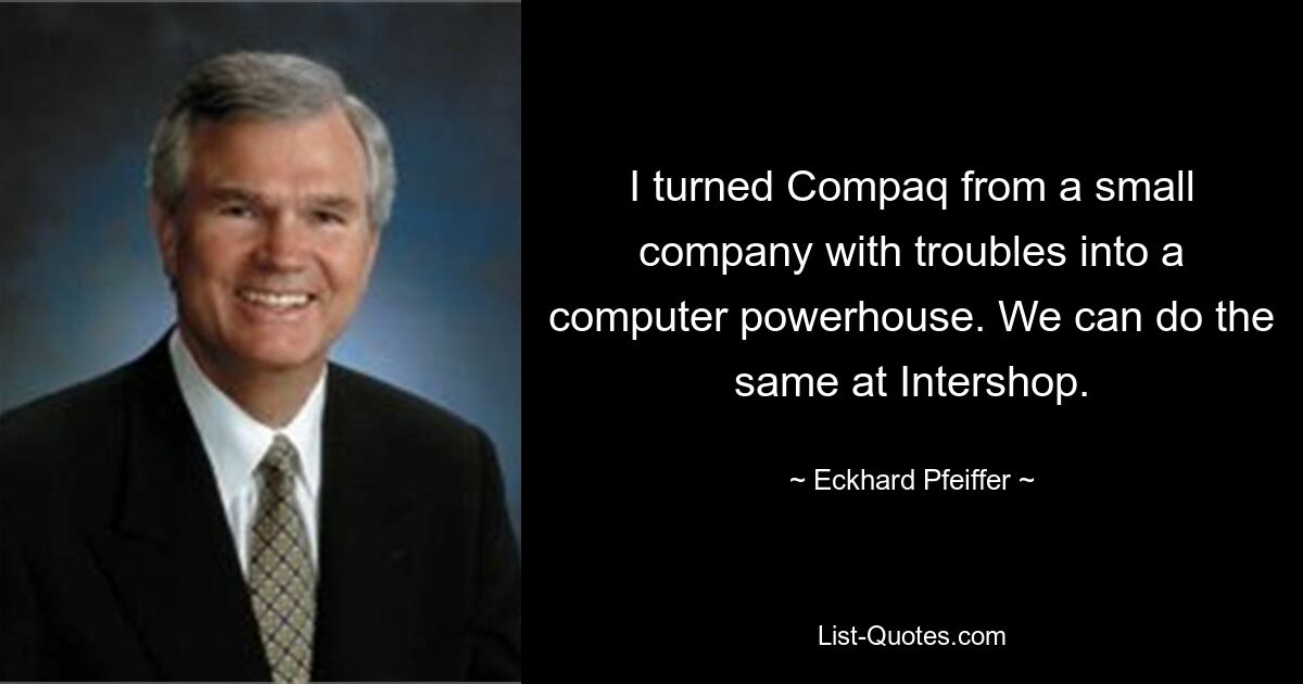 I turned Compaq from a small company with troubles into a computer powerhouse. We can do the same at Intershop. — © Eckhard Pfeiffer