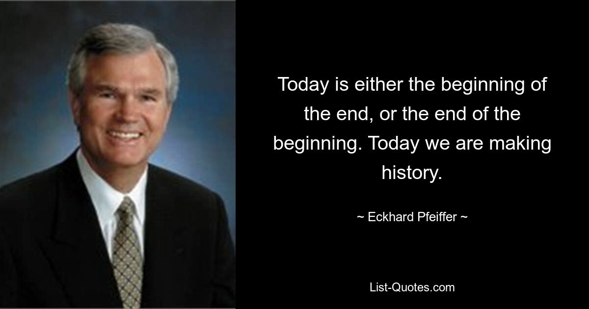 Today is either the beginning of the end, or the end of the beginning. Today we are making history. — © Eckhard Pfeiffer