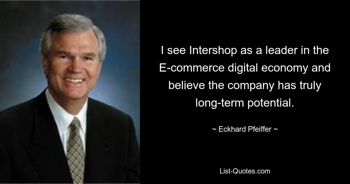 I see Intershop as a leader in the E-commerce digital economy and believe the company has truly long-term potential. — © Eckhard Pfeiffer