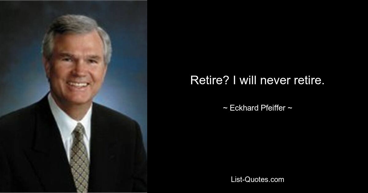 Retire? I will never retire. — © Eckhard Pfeiffer