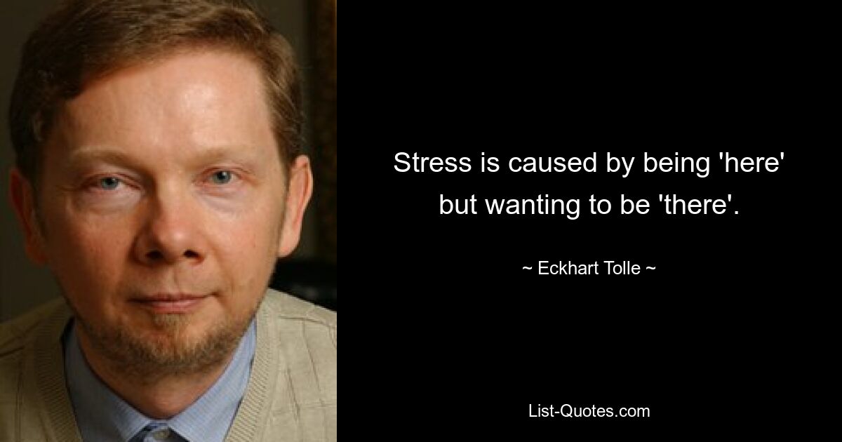 Stress is caused by being 'here' but wanting to be 'there'. — © Eckhart Tolle