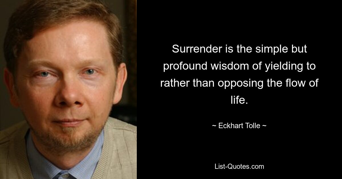 Surrender is the simple but profound wisdom of yielding to rather than opposing the flow of life. — © Eckhart Tolle