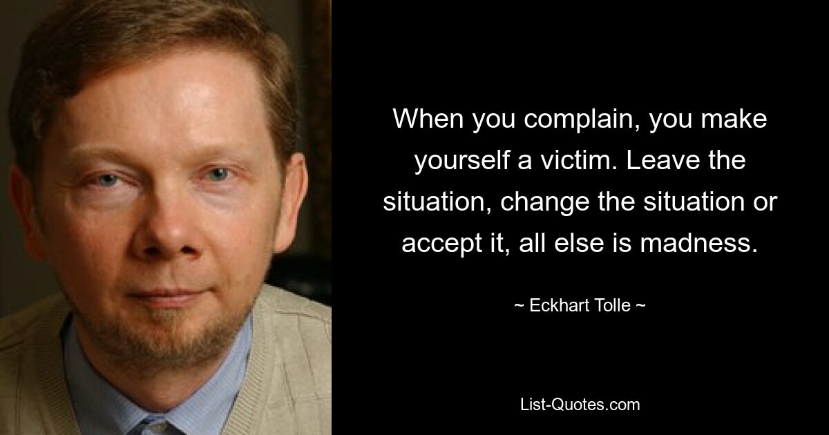 When you complain, you make yourself a victim. Leave the situation, change the situation or accept it, all else is madness. — © Eckhart Tolle