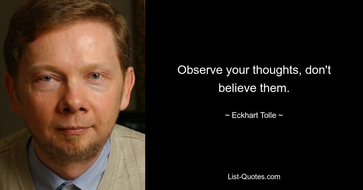 Observe your thoughts, don't believe them. — © Eckhart Tolle