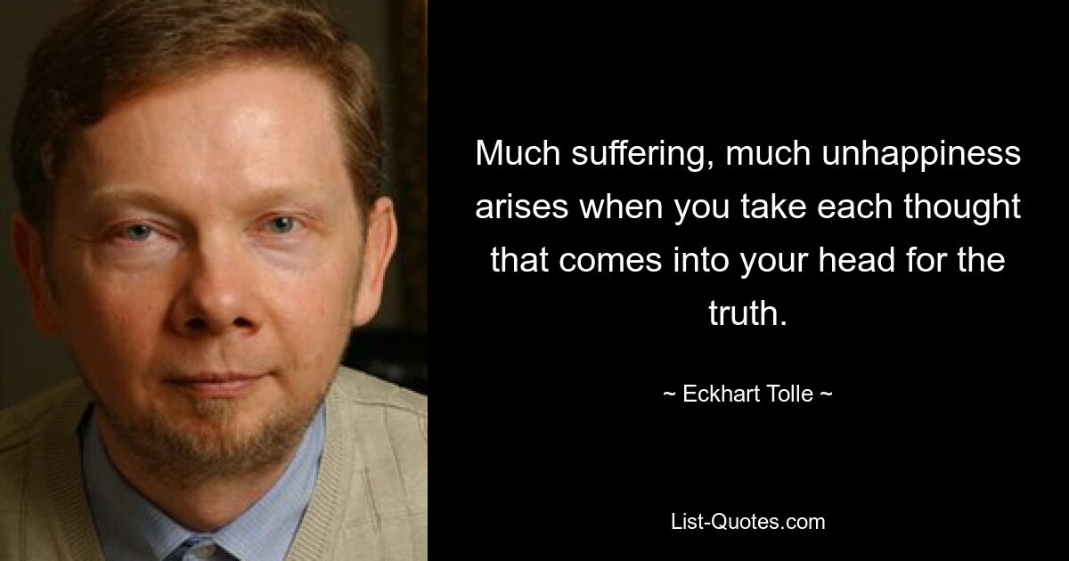 Much suffering, much unhappiness arises when you take each thought that comes into your head for the truth. — © Eckhart Tolle