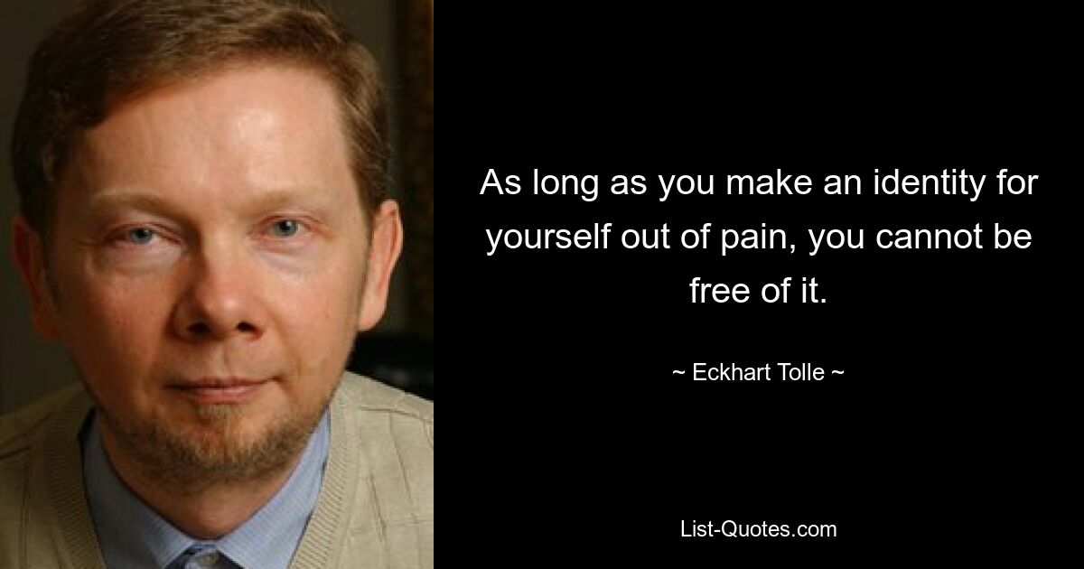 As long as you make an identity for yourself out of pain, you cannot be free of it. — © Eckhart Tolle