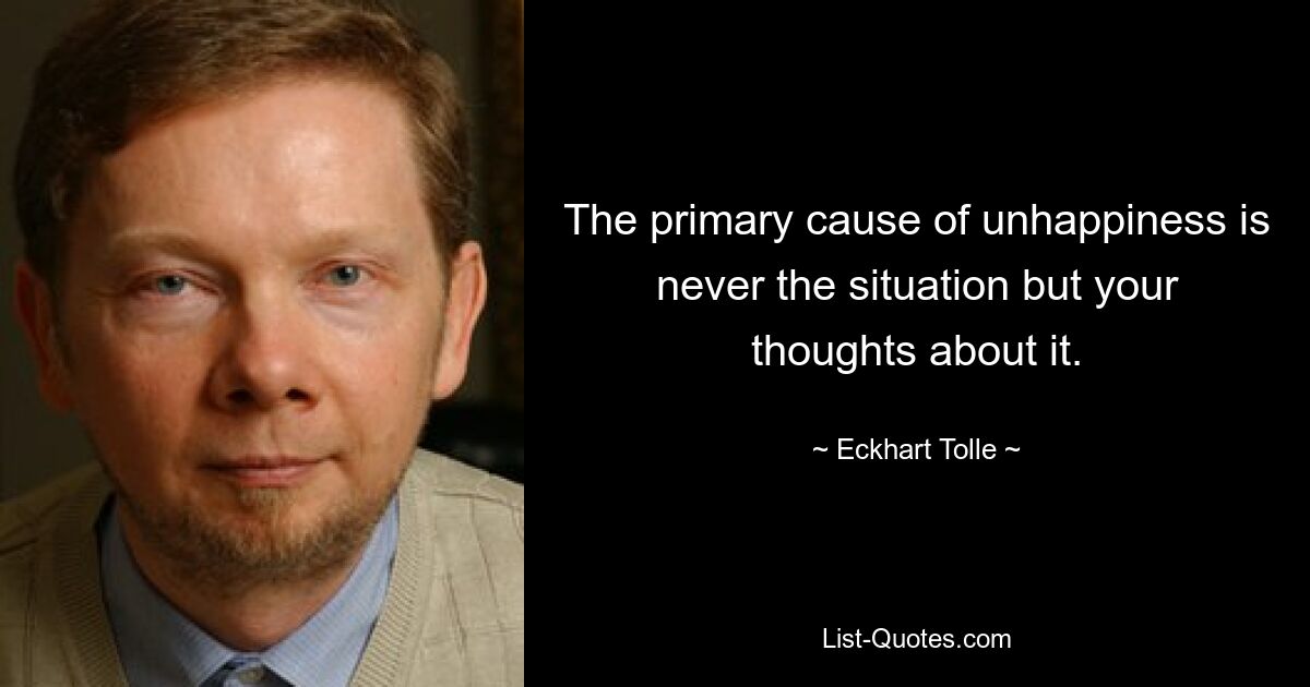 The primary cause of unhappiness is never the situation but your thoughts about it. — © Eckhart Tolle