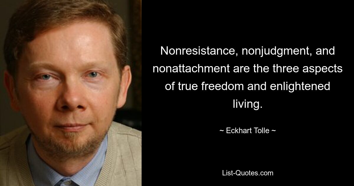 Nonresistance, nonjudgment, and nonattachment are the three aspects of true freedom and enlightened living. — © Eckhart Tolle