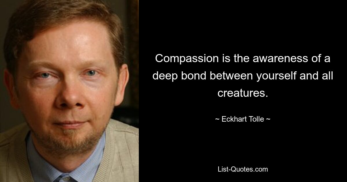 Compassion is the awareness of a deep bond between yourself and all creatures. — © Eckhart Tolle