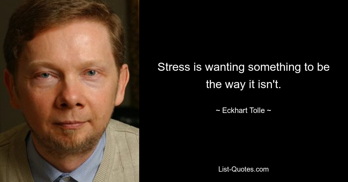 Stress is wanting something to be the way it isn't. — © Eckhart Tolle