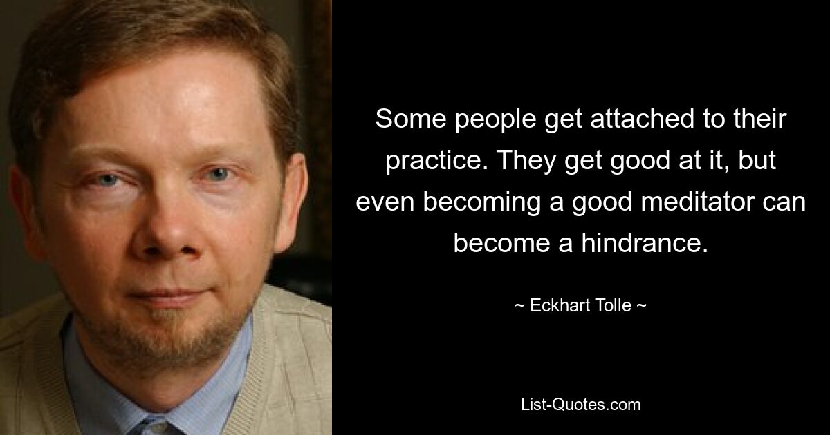 Some people get attached to their practice. They get good at it, but even becoming a good meditator can become a hindrance. — © Eckhart Tolle