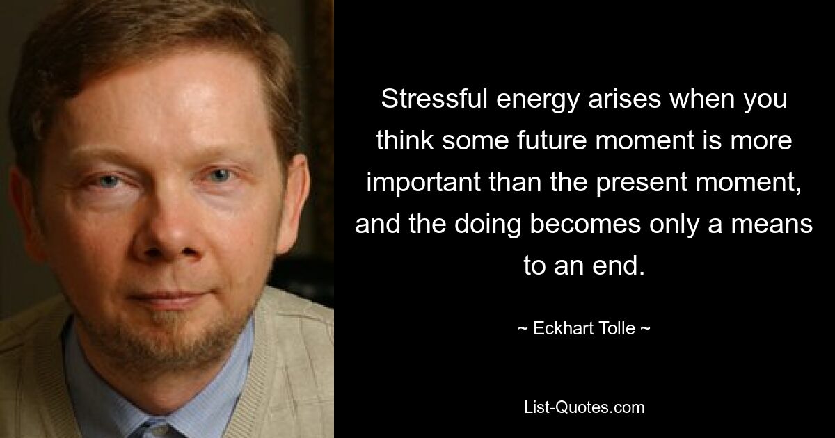 Stressful energy arises when you think some future moment is more important than the present moment, and the doing becomes only a means to an end. — © Eckhart Tolle