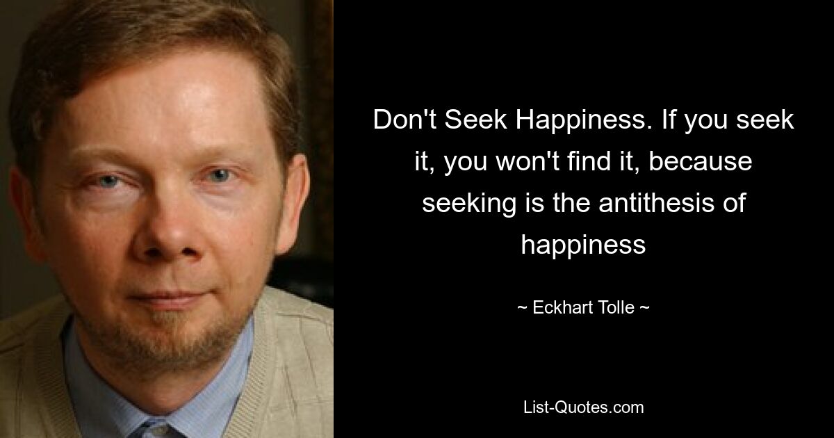 Don't Seek Happiness. If you seek it, you won't find it, because seeking is the antithesis of happiness — © Eckhart Tolle