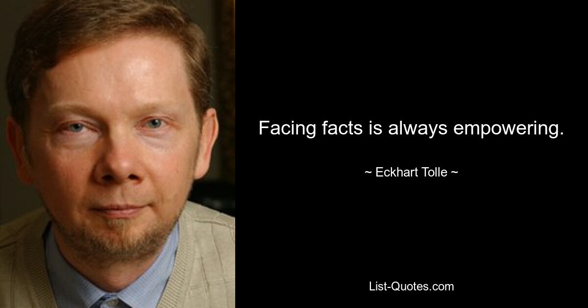 Facing facts is always empowering. — © Eckhart Tolle