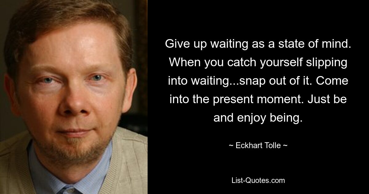 Give up waiting as a state of mind. When you catch yourself slipping into waiting...snap out of it. Come into the present moment. Just be and enjoy being. — © Eckhart Tolle