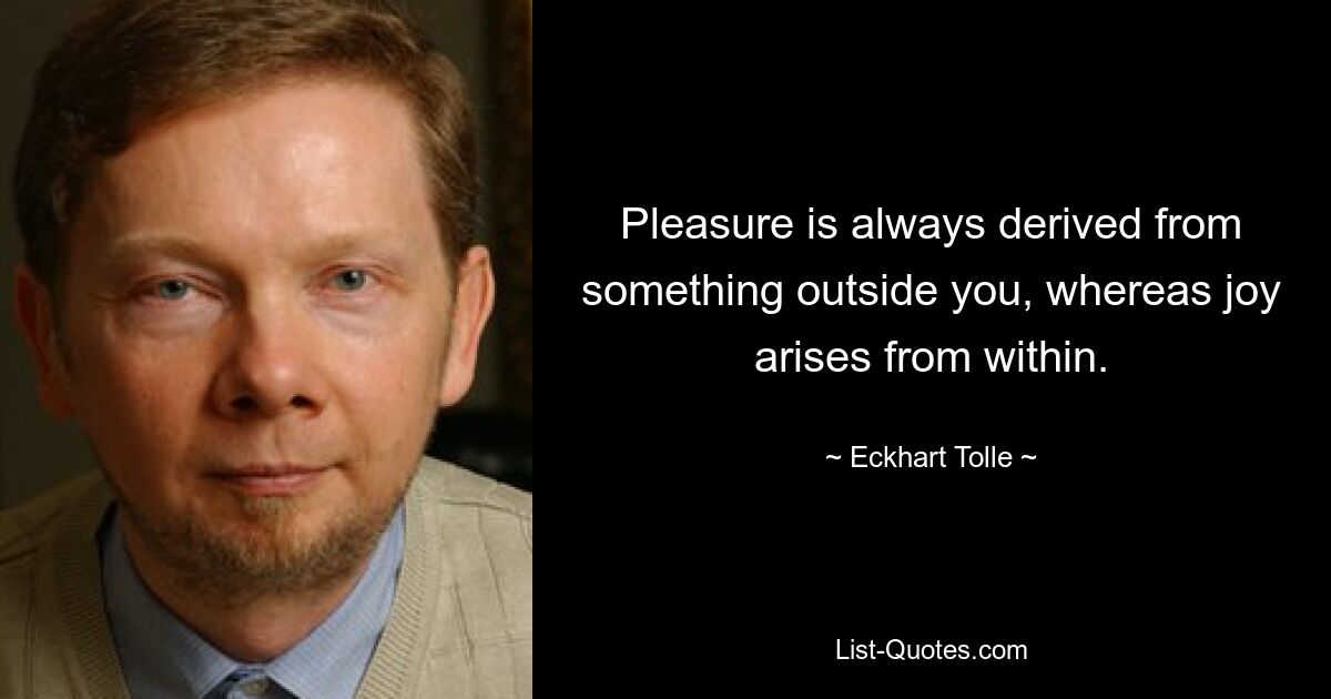 Pleasure is always derived from something outside you, whereas joy arises from within. — © Eckhart Tolle