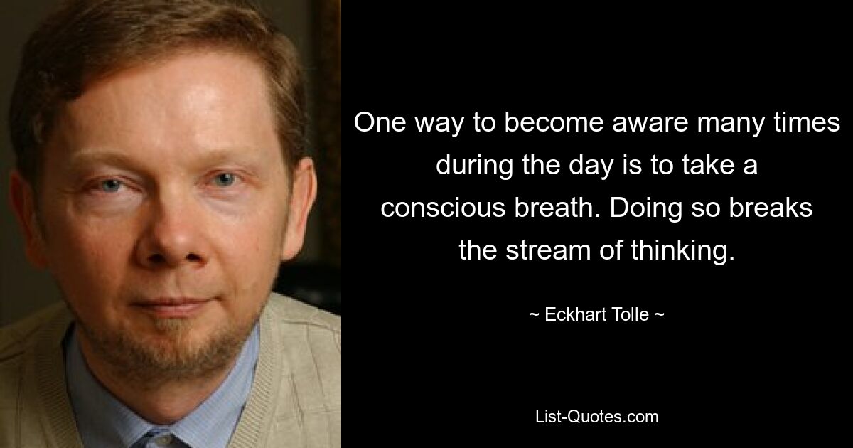 One way to become aware many times during the day is to take a conscious breath. Doing so breaks the stream of thinking. — © Eckhart Tolle