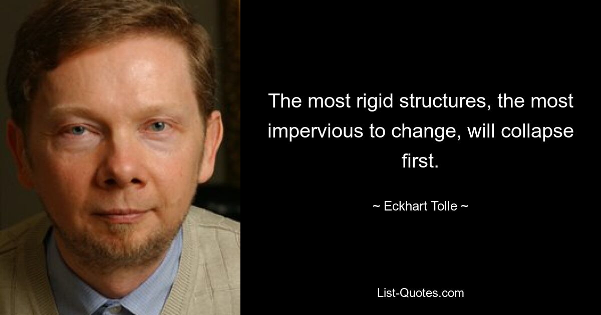 The most rigid structures, the most impervious to change, will collapse first. — © Eckhart Tolle