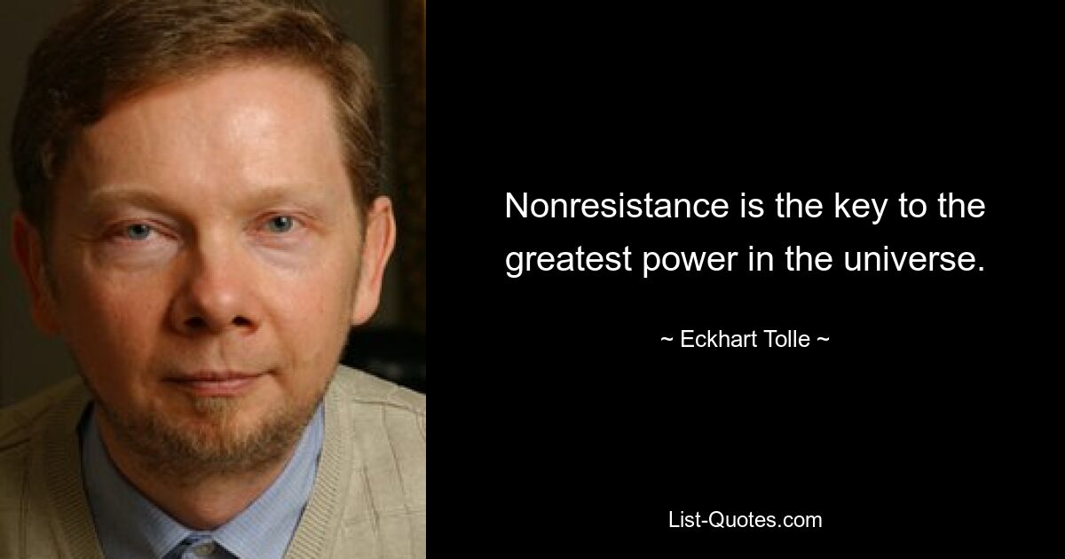 Nonresistance is the key to the greatest power in the universe. — © Eckhart Tolle