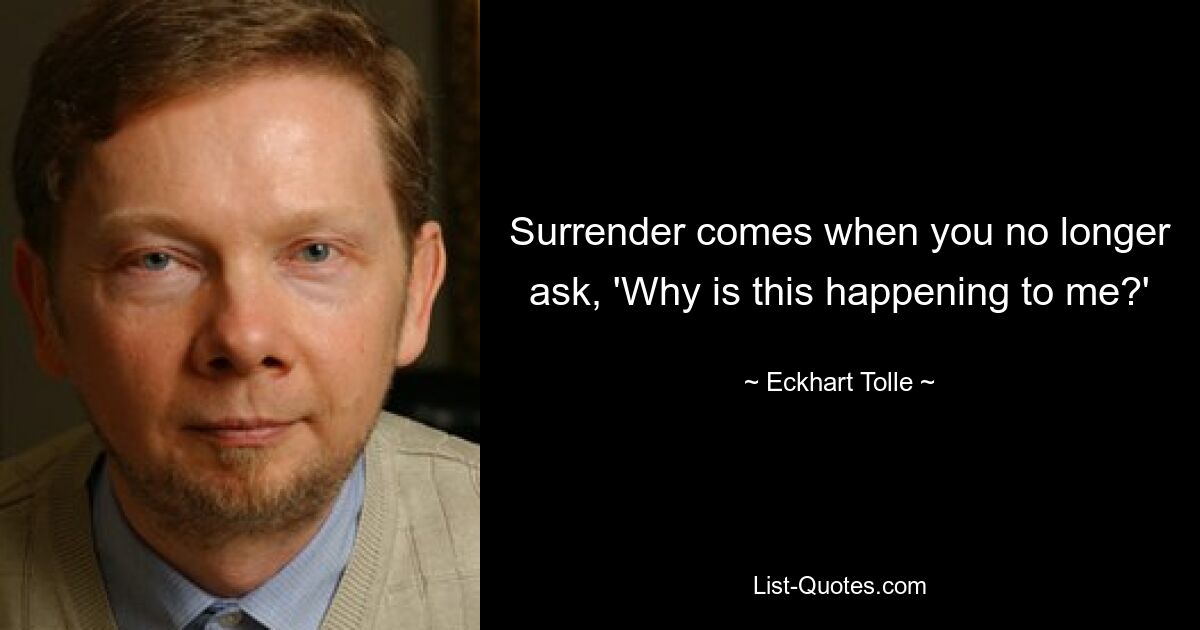 Surrender comes when you no longer ask, 'Why is this happening to me?' — © Eckhart Tolle