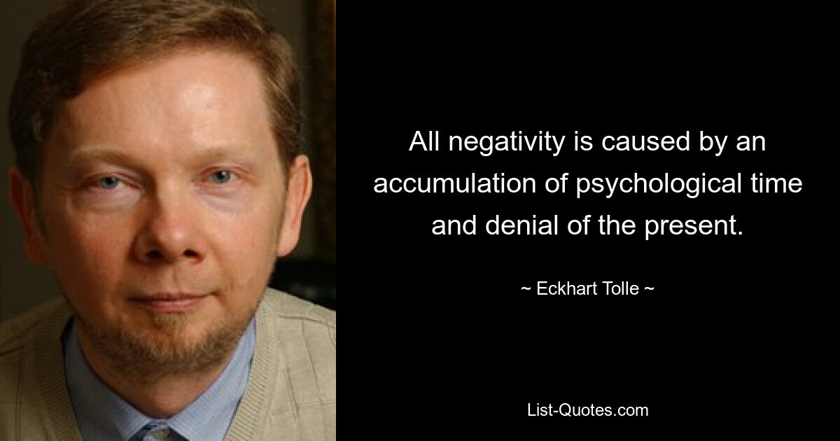 All negativity is caused by an accumulation of psychological time and denial of the present. — © Eckhart Tolle