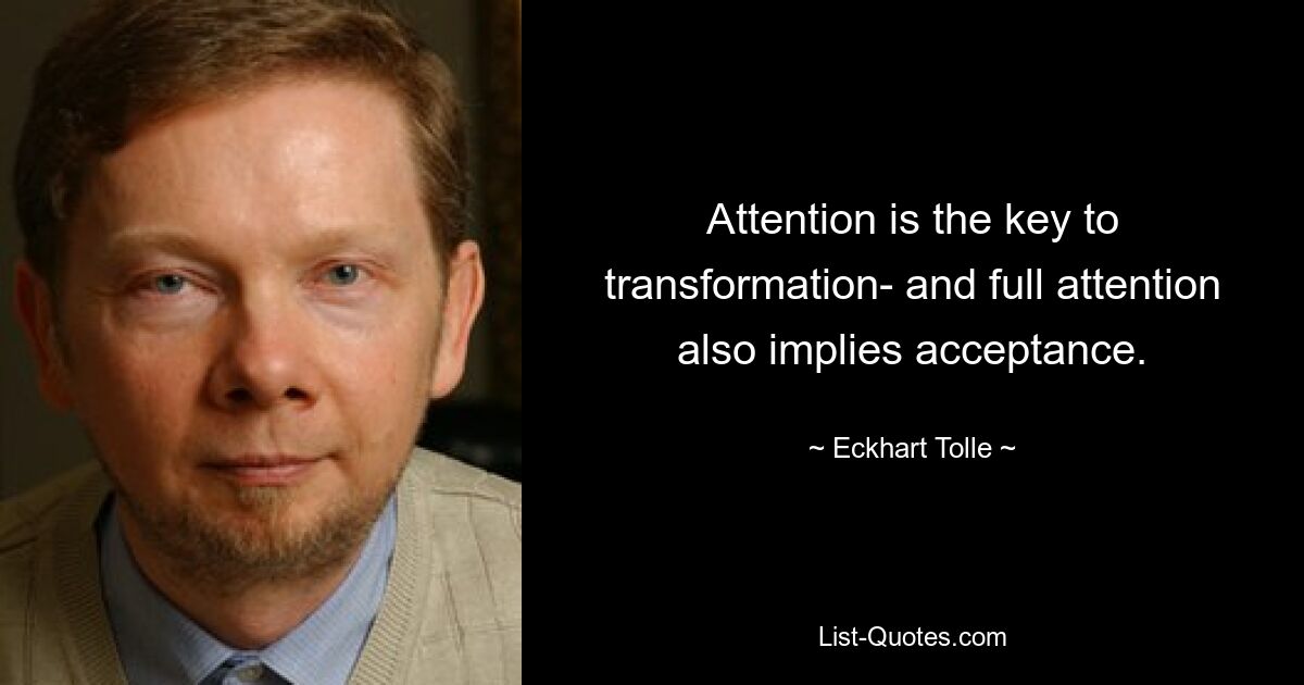 Attention is the key to transformation- and full attention also implies acceptance. — © Eckhart Tolle