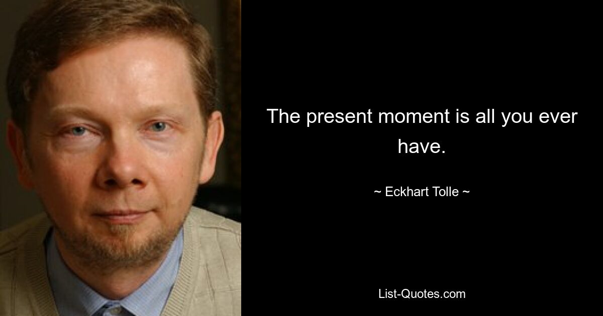 The present moment is all you ever have. — © Eckhart Tolle