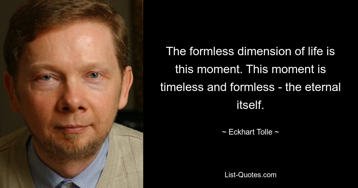 The formless dimension of life is this moment. This moment is timeless and formless - the eternal itself. — © Eckhart Tolle